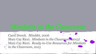 Mindsets in the Classroom
Carol Dweck. Mindset, 2006
Mary Cay Ricci. Mindsets in the Classroom (2013)
Mary Cay Ricci. Ready-to-Use Resources for Mindsets
in the Classroom, 2015
 