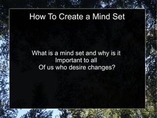 How To Create a Mind Set

What is a mind set and why is it
Important to all
Of us who desire changes?

 