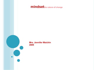 Mrs. Jennifer Maichin  2009 mindset the nature of change 