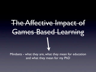 The Affective Impact of
Games Based Learning

Mindsets - what they are, what they mean for education
           and what they mean for my PhD
 