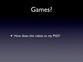 Games?


• How does this relate to my PhD?
 