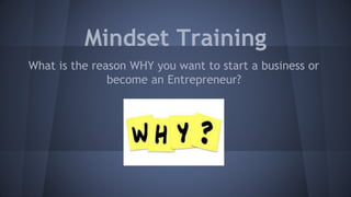 Mindset Training
What is the reason WHY you want to start a business or
become an Entrepreneur?
 