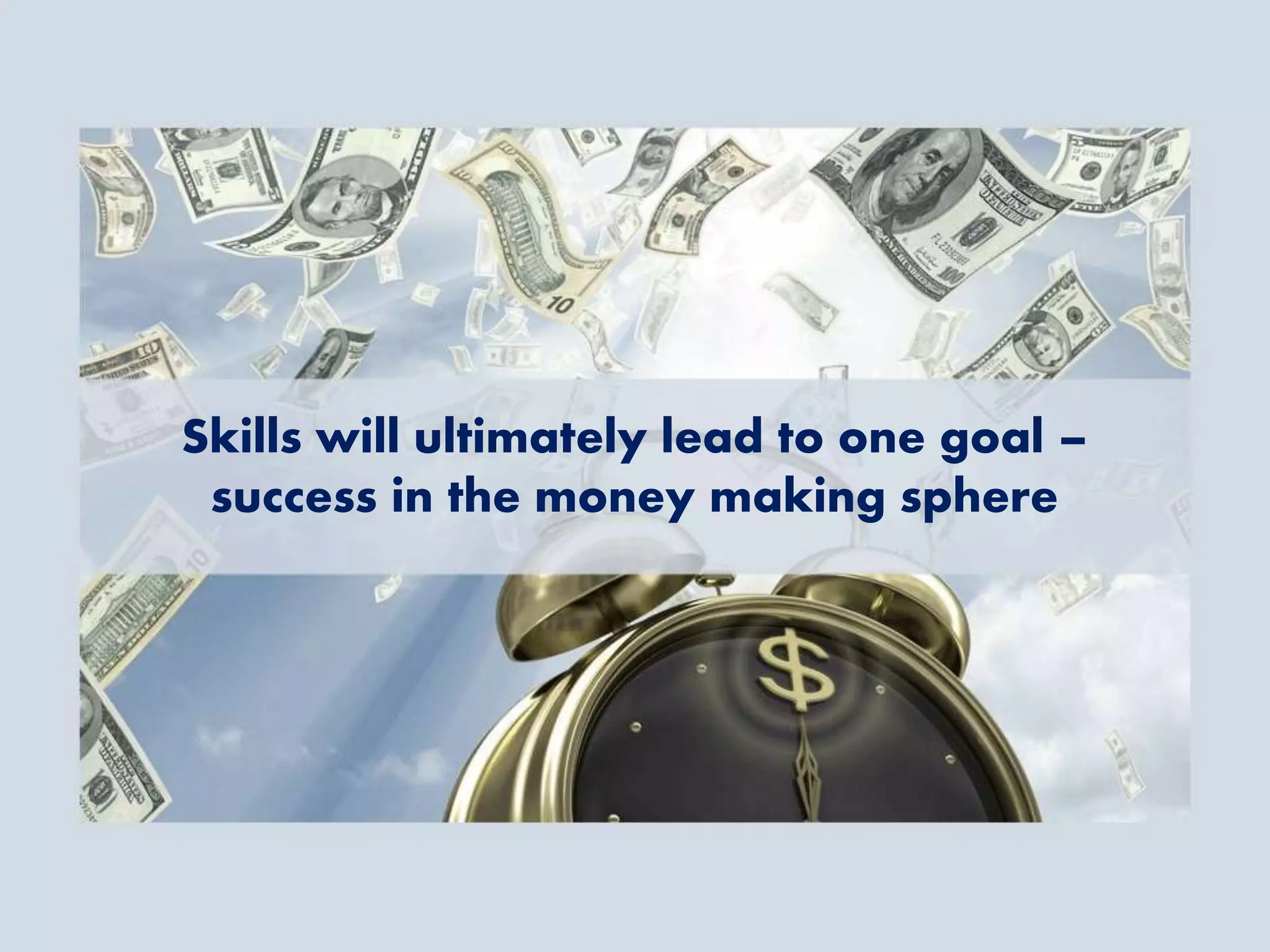 Skills will ultimately lead to one goal –
success in the money making sphere
 