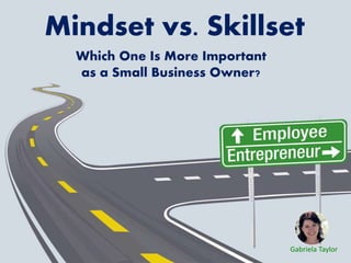 Mindset vs. Skillset
Which One Is More Important
as a Small Business Owner?
Gabriela Taylor
 