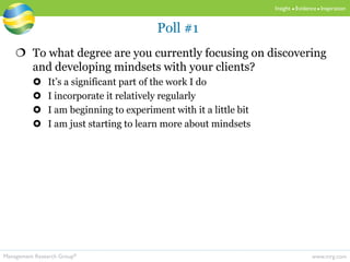 www.mrg.comManagement Research Group®
Insight  Evidence  Inspiration
 To what degree are you currently focusing on discovering
and developing mindsets with your clients?
 It’s a significant part of the work I do
 I incorporate it relatively regularly
 I am beginning to experiment with it a little bit
 I am just starting to learn more about mindsets
Poll #1
 