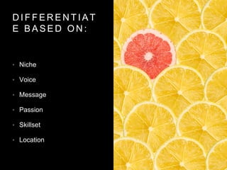 D I F F E R E N T I A T
E B A S E D O N :
• Niche
• Voice
• Message
• Passion
• Skillset
• Location
 