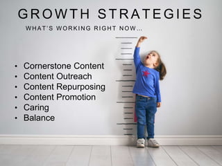 G R O W T H S T R A T E G I E S
W H A T ’ S W O R K I N G R I G H T N O W …
• Cornerstone Content
• Content Outreach
• Content Repurposing
• Content Promotion
• Caring
• Balance
 