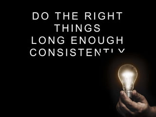 D O T H E R I G H T
T H I N G S
L O N G E N O U G H
C O N S I S T E N T L Y
 