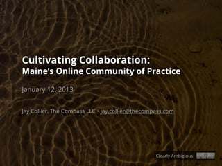 Cultivating Collaboration:
Maine’s Online Community of Practice

January 12, 2013


Jay Collier, The Compass LLC • jay.collier@thecompass.com




                                                  Clearly Ambigious
 
