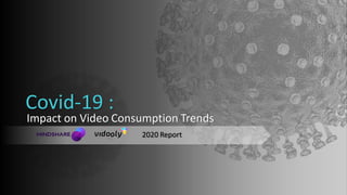 Impact on Video Consumption Trends
2020 Report
Covid-19 :
 