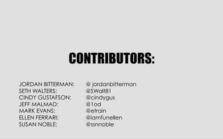 CONTRIBUTORS:
JORDAN BITTERMAN:
SETH WALTERS:
CINDY GUSTAFSON:
JEFF MALMAD:
MARK EVANS:
ELLEN FERRARI:
SUSAN NOBLE:

@ jordanbitterman
@SWalt81
@cindygus
@1od
@etrain
@iamfunellen
@ssnnoble

 