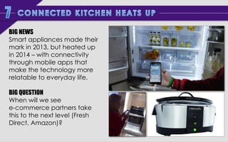 BIG NEWS
Smart appliances made their
mark in 2013, but heated up
in 2014 – with connectivity
through mobile apps that
make the technology more
relatable to everyday life.
BIG QUESTION
When will we see
e-commerce partners take
this to the next level (Fresh
Direct, Amazon)?

 