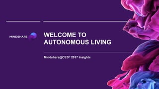 WELCOME TO
AUTONOMOUS LIVING
Mindshare@CES® 2017 Insights
 