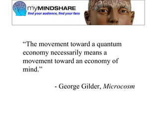 “ The movement toward a quantum economy necessarily means a movement toward an economy of mind.” - George Gilder,  Microcosm 