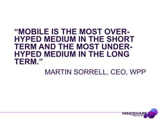 “MOBILE IS THE MOST OVER-
HYPED MEDIUM IN THE SHORT
TERM AND THE MOST UNDER-
HYPED MEDIUM IN THE LONG
TERM.”
      MARTIN SORRELL, CEO, WPP
 