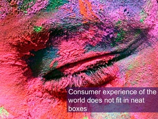 Consumer experience of the
world does not fit in neat
boxes

 