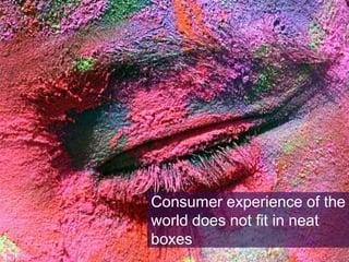 Consumer experience of the
world does not fit in neat
boxes

 