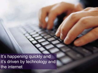 It’s happening quickly and
it’s driven by technology and
the internet

 