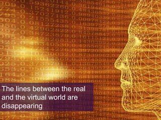 The lines between the real and virtual worlds are
disappearing
The lines between the real
and the virtual world are
disappearing
 