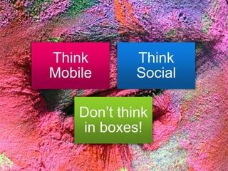 Think
Mobile
Think
Social
Don’t think
in boxes!
 