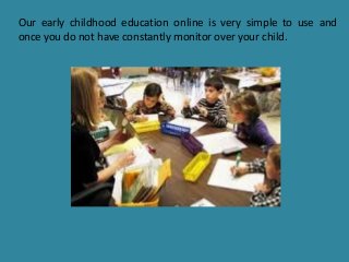 Our early childhood education online is very simple to use and
once you do not have constantly monitor over your child.
 