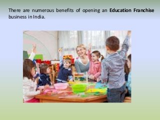 There are numerous benefits of opening an Education Franchise 
business in India. 
 
