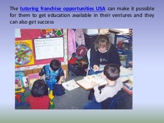 The tutoring franchise opportunities USA can make it possible
for them to get education available in their ventures and they
can also get success
 