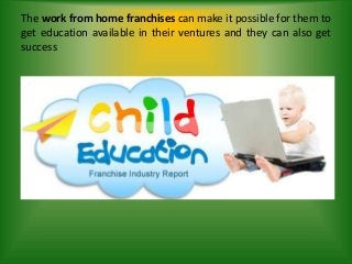 The work from home franchises can make it possible for them to
get education available in their ventures and they can also get
success
 
