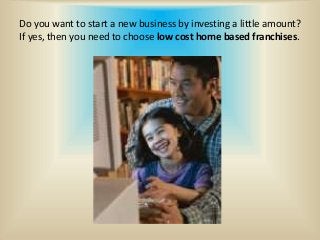 Do you want to start a new business by investing a little amount? 
If yes, then you need to choose low cost home based franchises. 
 