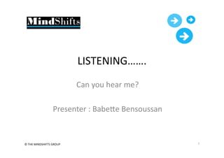 ©	
  THE	
  MINDSHIFTS	
  GROUP	
  	
   1	
  
LISTENING…….	
  
Can	
  you	
  hear	
  me?	
  
Presenter	
  :	
  BabeEe	
  Bensoussan	
  
 