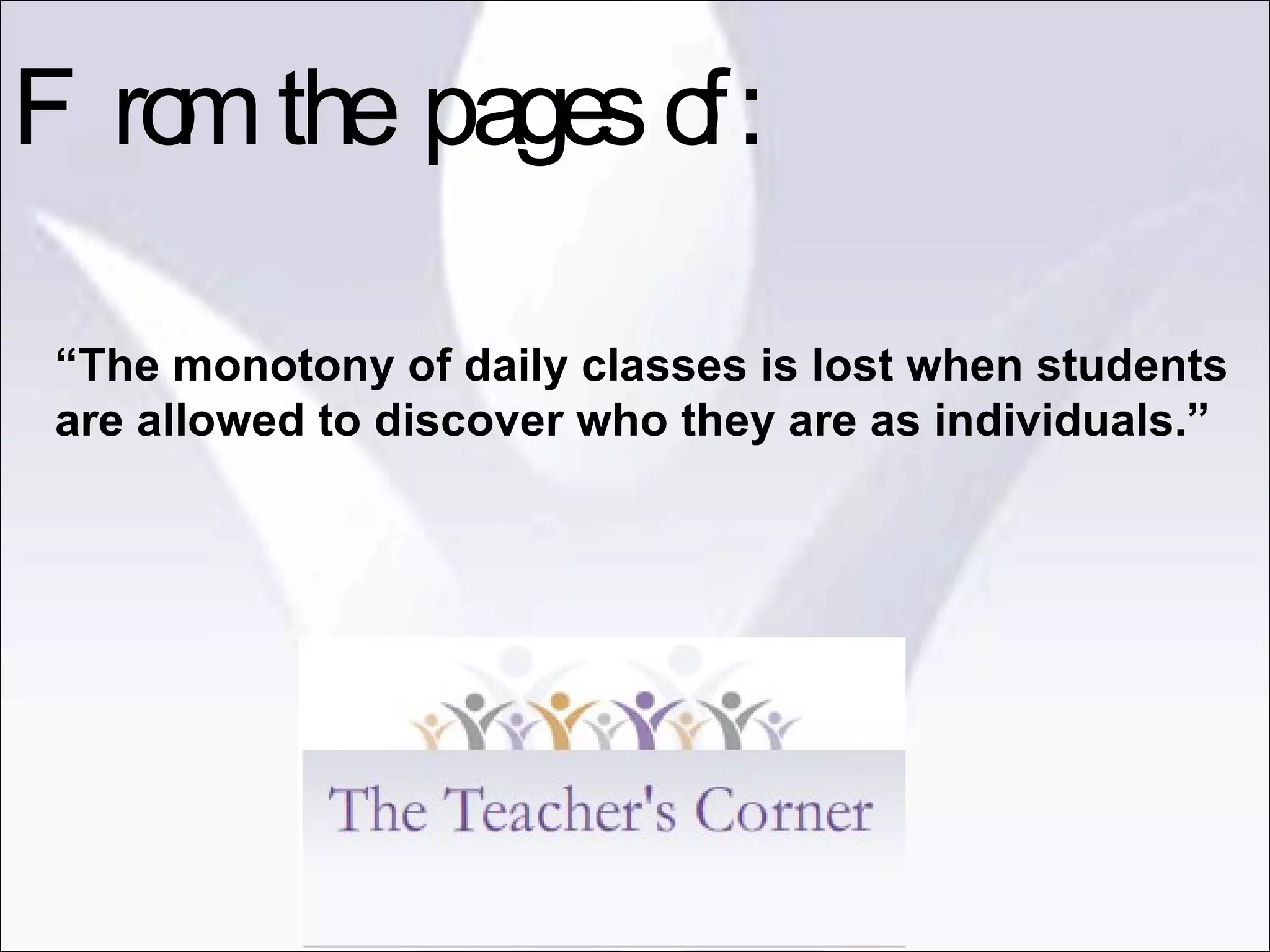 “ The monotony of daily classes is lost when students are allowed to discover who they are as individuals.” From the pages of: 