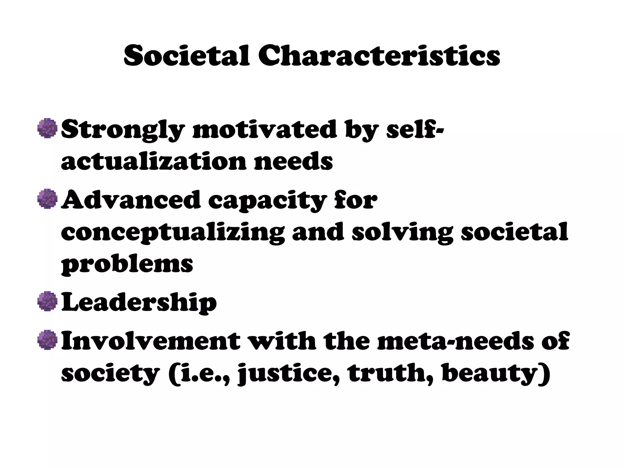 Societal Characteristics Strongly motivated by self-actualization needs Advanced capacity for conceptualizing and solving societal problems Leadership Involvement with the meta-needs of society (i.e., justice, truth, beauty) 