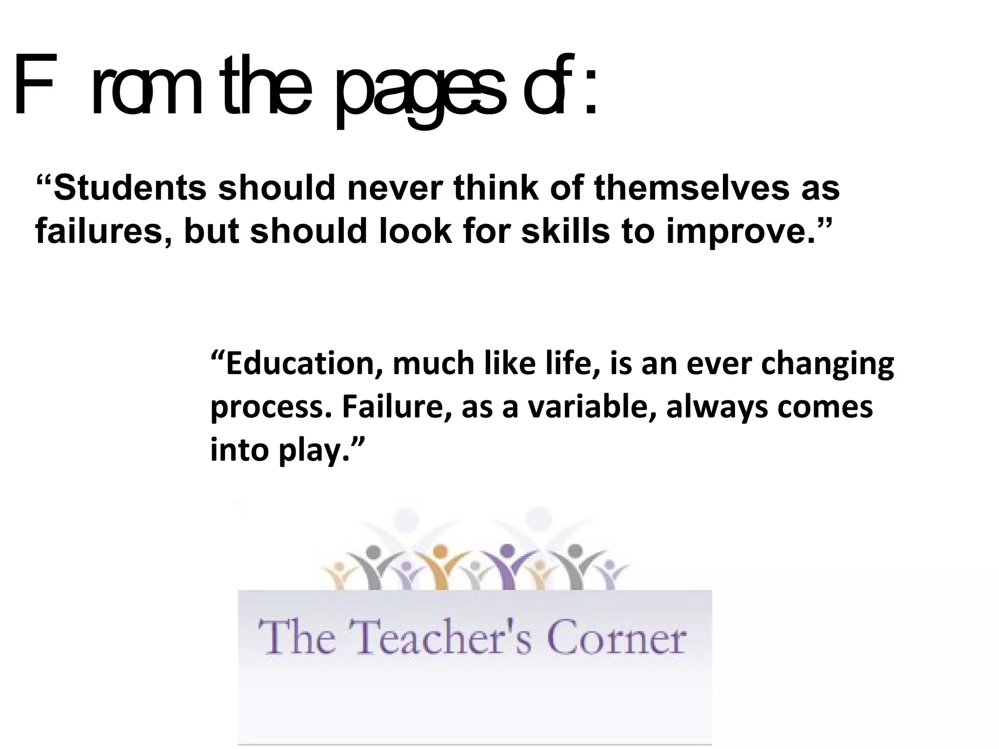 “ Students should never think of themselves as failures, but should look for skills to improve.” “ Education, much like life, is an ever changing process. Failure, as a variable, always comes into play.” From the pages of: 