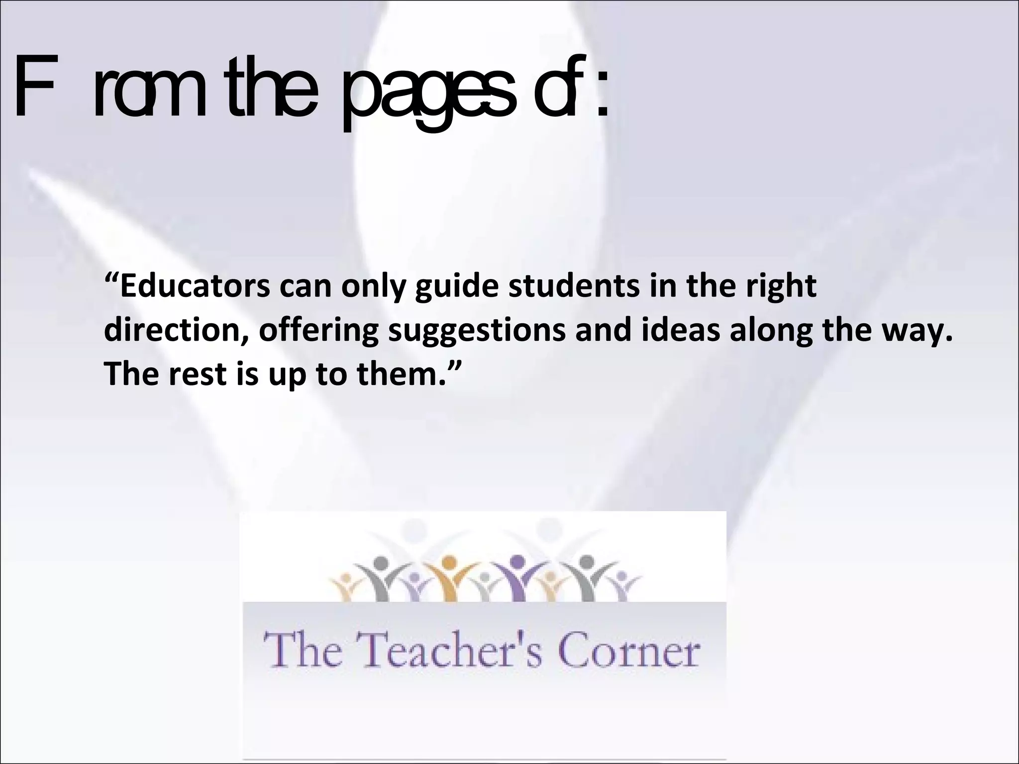 “ Educators can only guide students in the right direction, offering suggestions and ideas along the way. The rest is up to them.” From the pages of: 