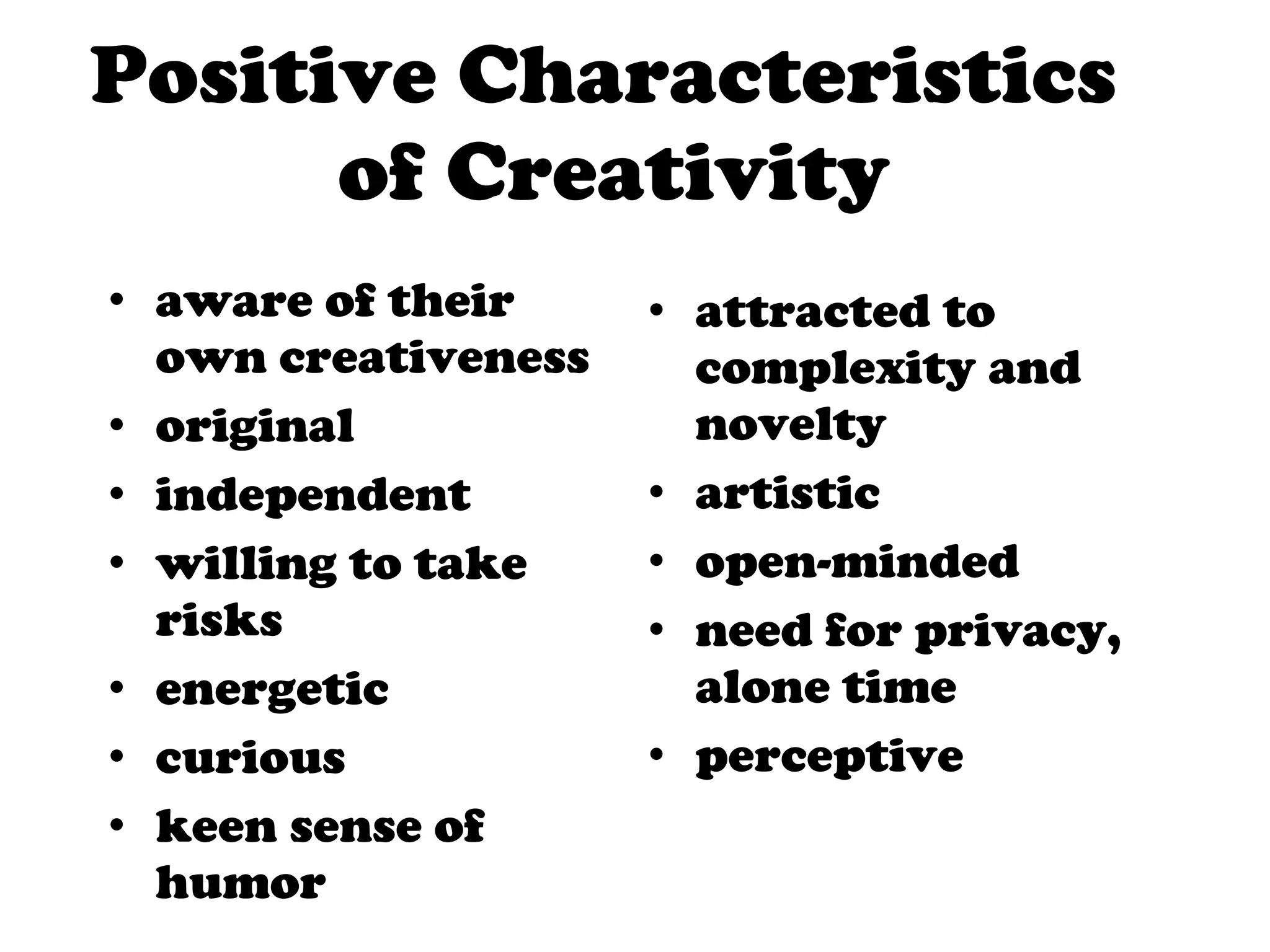 Positive Characteristics  of Creativity aware of their own creativeness original independent willing to take risks energetic curious keen sense of humor attracted to complexity and novelty artistic open-minded need for privacy, alone time perceptive 