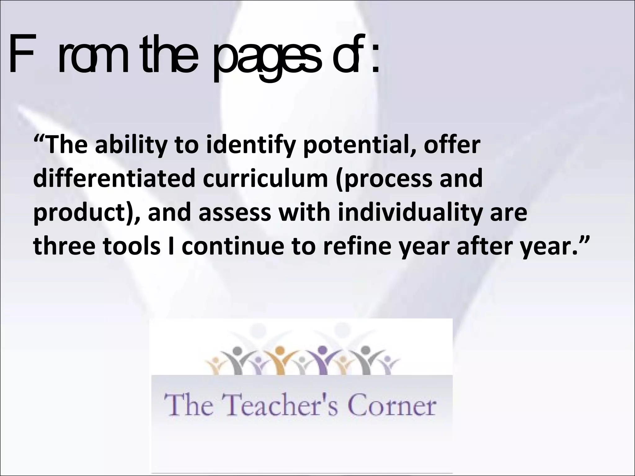 “ The ability to identify potential, offer differentiated curriculum (process and product), and assess with individuality are three tools I continue to refine year after year.” From the pages of: 