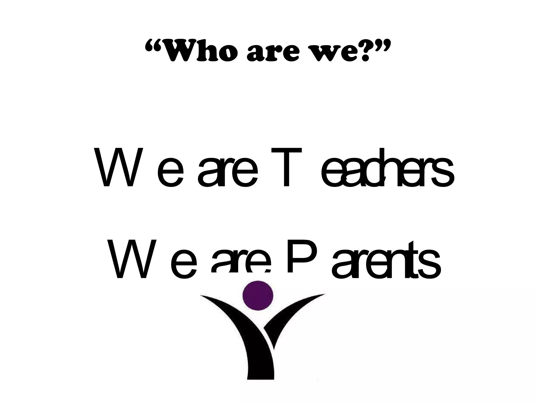 “ Who are we?” We are Teachers We are Parents 
