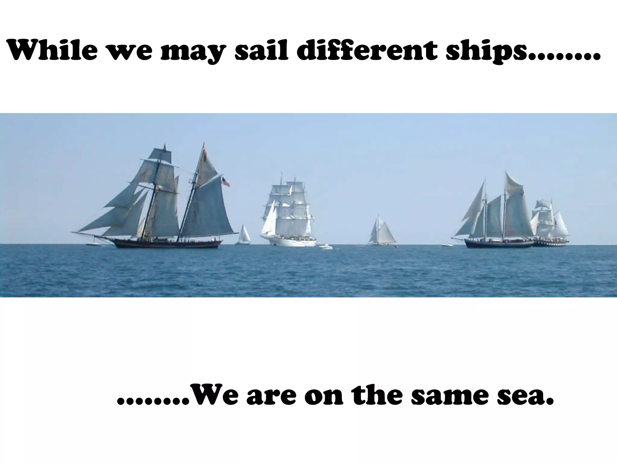 While we may sail different ships…….. …… ..We are on the same sea. 