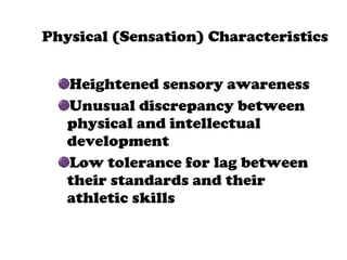 Physical (Sensation) Characteristics Heightened sensory awareness Unusual discrepancy between physical and intellectual development Low tolerance for lag between their standards and their athletic skills  