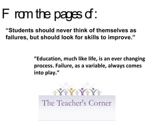 “ Students should never think of themselves as failures, but should look for skills to improve.” “ Education, much like life, is an ever changing process. Failure, as a variable, always comes into play.” From the pages of: 