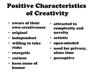 Positive Characteristics  of Creativity aware of their own creativeness original independent willing to take risks energetic curious keen sense of humor attracted to complexity and novelty artistic open-minded need for privacy, alone time perceptive 