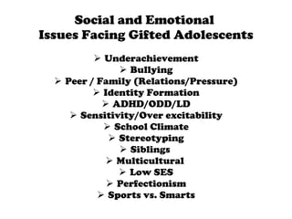 Social and Emotional  Issues Facing Gifted Adolescents Underachievement Bullying Peer / Family (Relations/Pressure) Identity Formation ADHD/ODD/LD Sensitivity/Over excitability School Climate Stereotyping Siblings  Multicultural  Low SES Perfectionism Sports vs. Smarts 