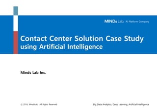 AI Platform Company
Big Data Analytics, Deep Learning, Artificial Intelligenceⓒ 2016, MindsLab. All Rights Reserved
Contact Center Solution Case Study
using Artificial Intelligence
Minds Lab Inc.
 