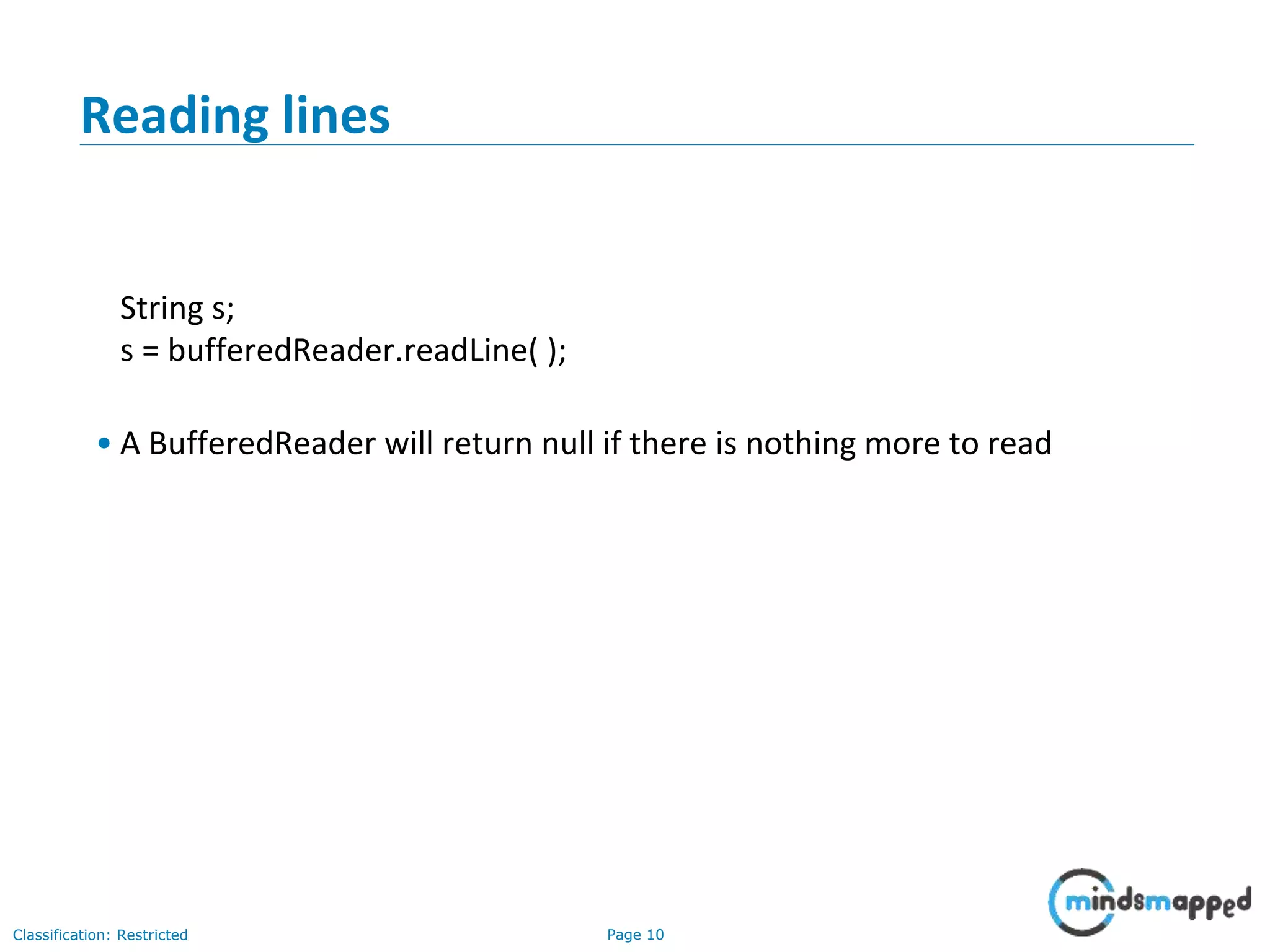 Page 10Classification: Restricted
Reading lines
String s;
s = bufferedReader.readLine( );
• A BufferedReader will return null if there is nothing more to read
 