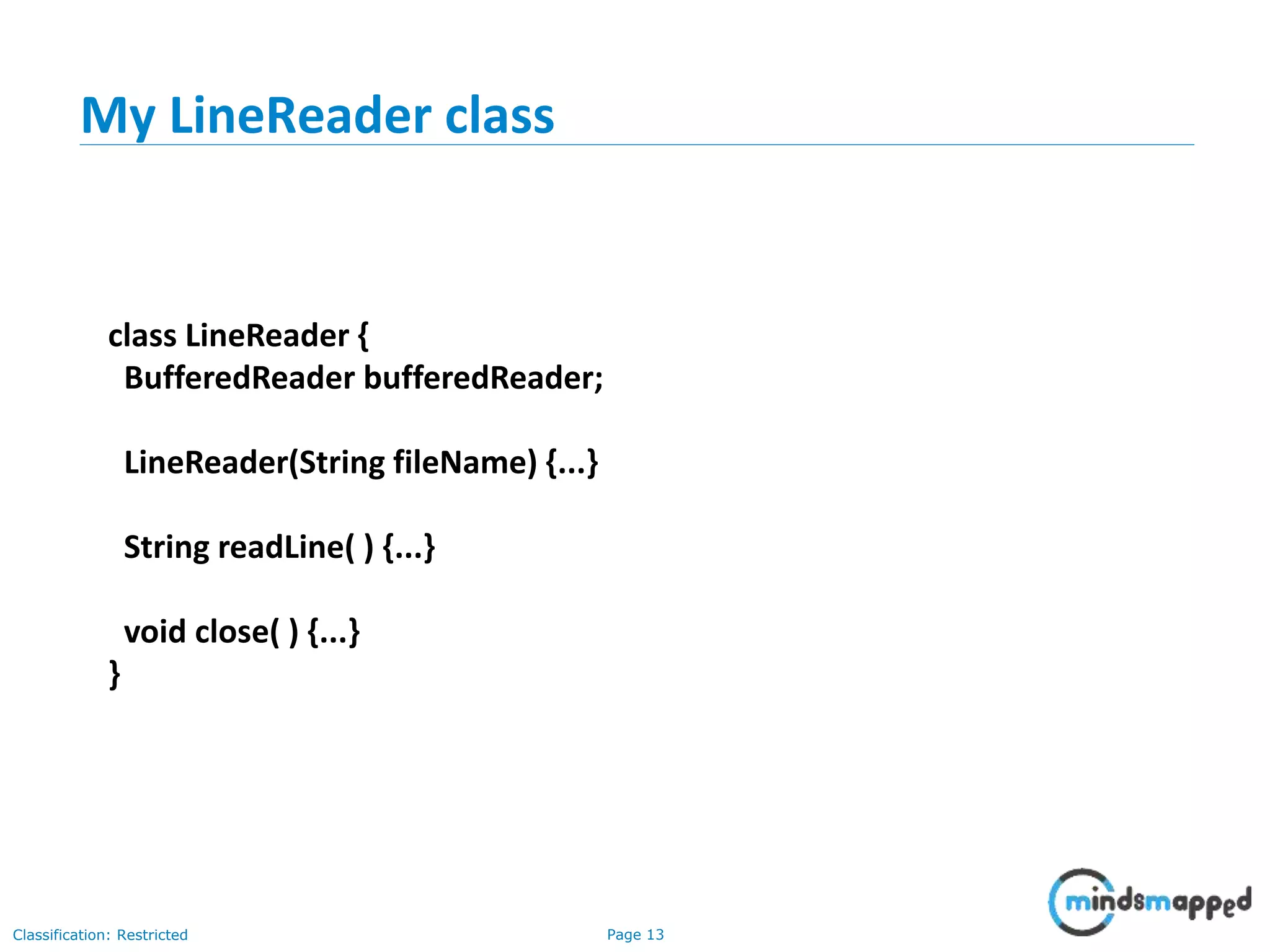 Page 13Classification: Restricted
My LineReader class
class LineReader {
BufferedReader bufferedReader;
LineReader(String fileName) {...}
String readLine( ) {...}
void close( ) {...}
}
 