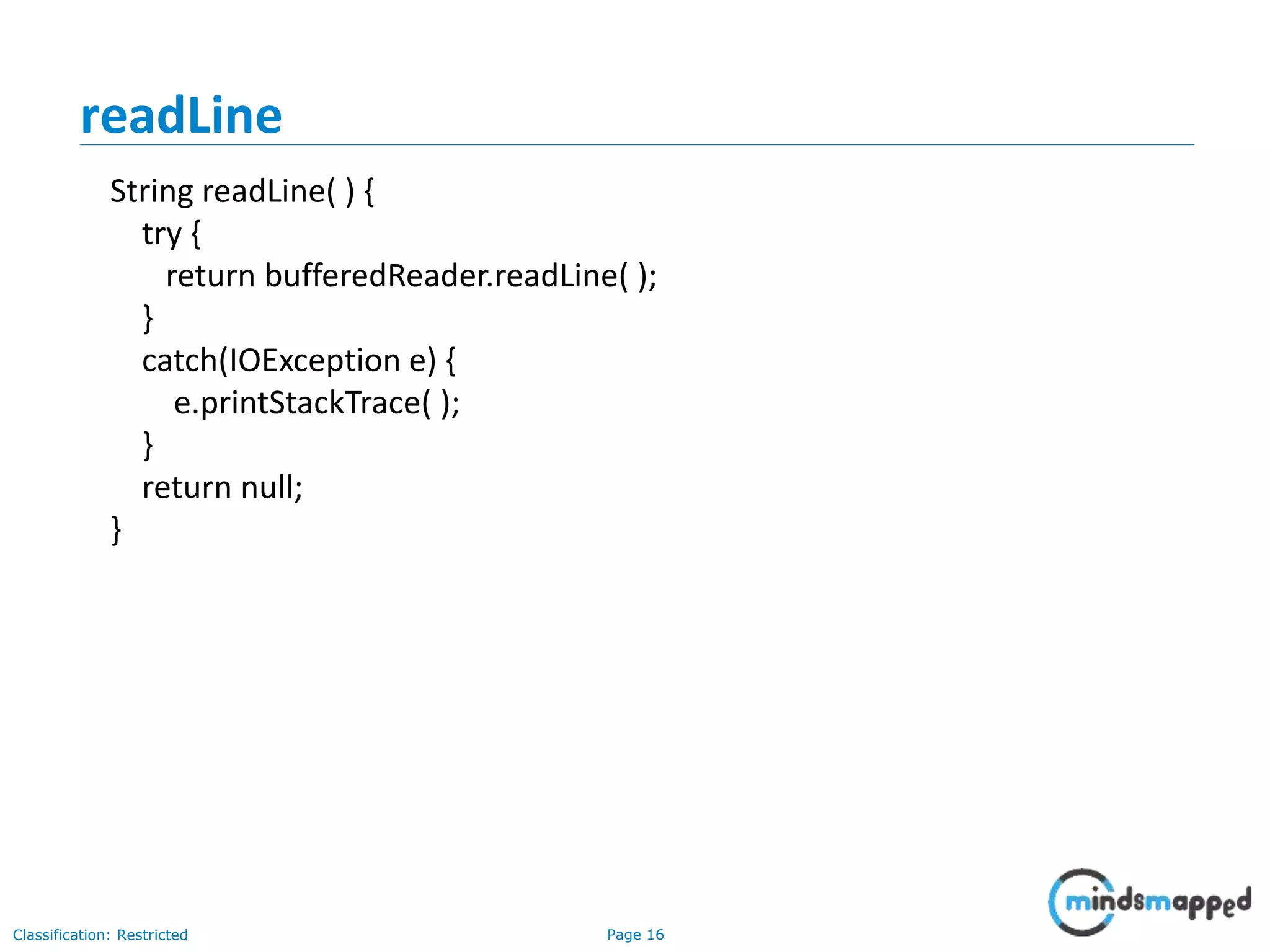 Page 16Classification: Restricted
readLine
String readLine( ) {
try {
return bufferedReader.readLine( );
}
catch(IOException e) {
e.printStackTrace( );
}
return null;
}
 