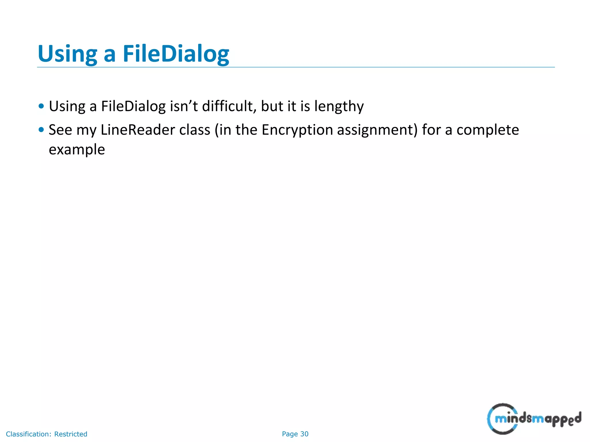 Page 30Classification: Restricted
Using a FileDialog
• Using a FileDialog isn’t difficult, but it is lengthy
• See my LineReader class (in the Encryption assignment) for a complete
example
 