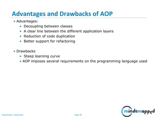 Page 48Classification: Restricted
Advantages and Drawbacks of AOP
• Advantages:
• Decoupling between classes
• A clear line between the different application layers
• Reduction of code duplication
• Better support for refactoring
• Drawbacks
• Steep learning curve
• AOP imposes several requirements on the programming language used
 