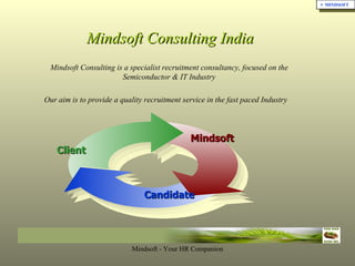 Mindsoft Consulting India Mindsoft Consulting is a specialist recruitment consultancy, focused on the  Semiconductor & IT Industry  Our aim is  to provide a quality recruitment service in the fast paced Industry       ,[object Object],Client  Mindsoft Candidate 