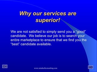 Why our services are superior! We are not satisfied to simply send you a “good” candidate.  We believe our job is to search your entire marketplace to ensure that we find you the “best” candidate available.   